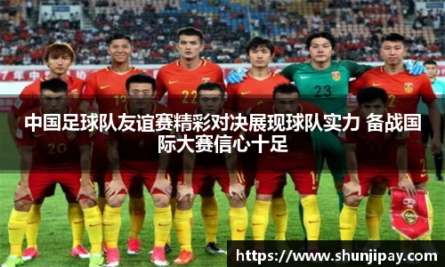 中国足球队友谊赛精彩对决展现球队实力 备战国际大赛信心十足