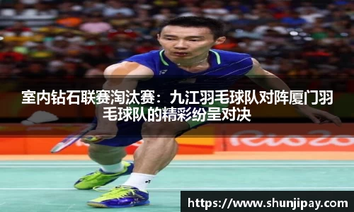 室内钻石联赛淘汰赛：九江羽毛球队对阵厦门羽毛球队的精彩纷呈对决