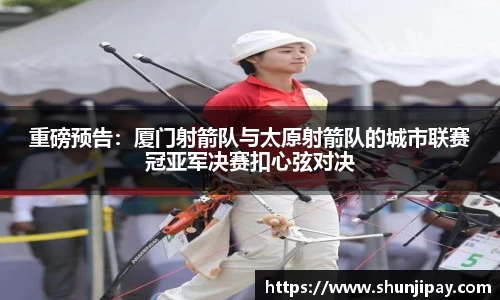 重磅预告：厦门射箭队与太原射箭队的城市联赛冠亚军决赛扣心弦对决