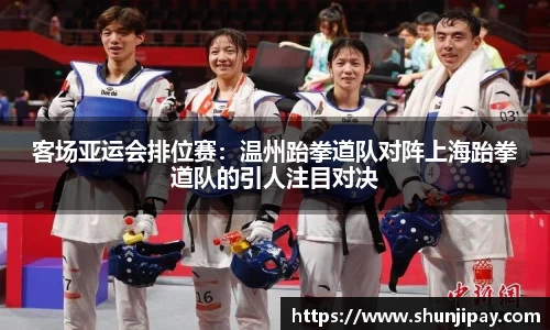 客场亚运会排位赛：温州跆拳道队对阵上海跆拳道队的引人注目对决
