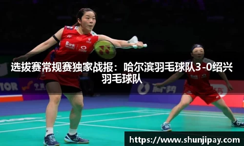 选拔赛常规赛独家战报：哈尔滨羽毛球队3-0绍兴羽毛球队