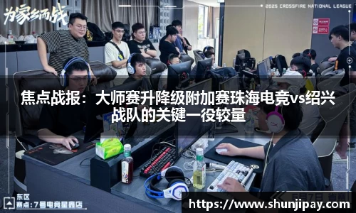 焦点战报：大师赛升降级附加赛珠海电竞vs绍兴战队的关键一役较量
