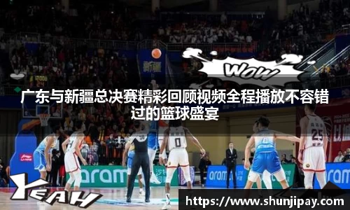 广东与新疆总决赛精彩回顾视频全程播放不容错过的篮球盛宴