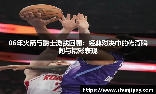 06年火箭与爵士激战回顾：经典对决中的传奇瞬间与精彩表现